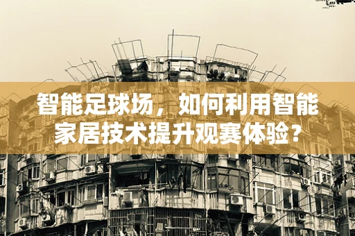 智能足球场，如何利用智能家居技术提升观赛体验？