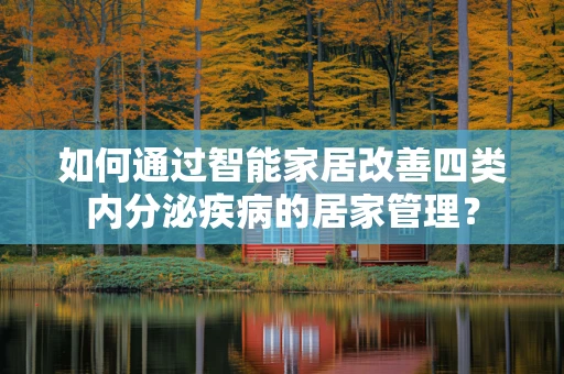 如何通过智能家居改善四类内分泌疾病的居家管理？