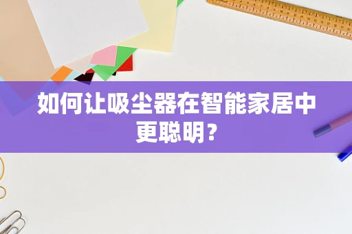 如何让吸尘器在智能家居中更聪明？