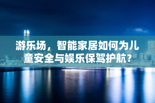 游乐场，智能家居如何为儿童安全与娱乐保驾护航？