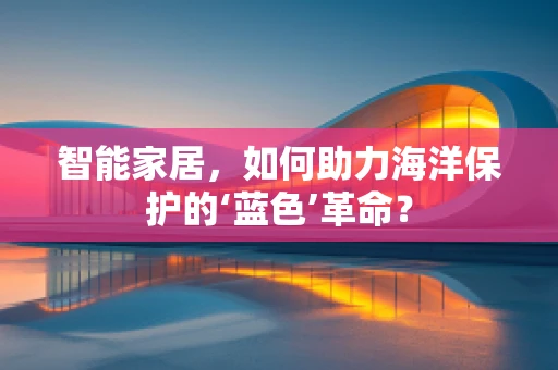 智能家居，如何助力海洋保护的‘蓝色’革命？