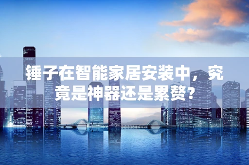 锤子在智能家居安装中，究竟是神器还是累赘？