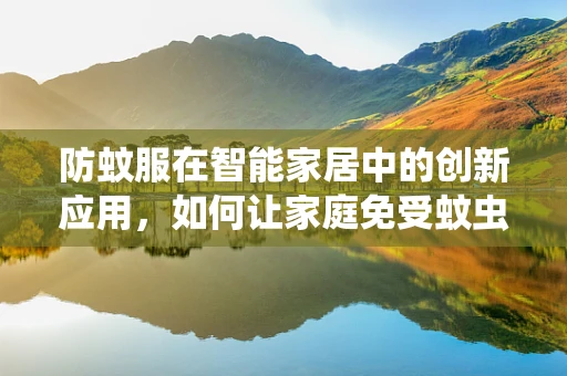 防蚊服在智能家居中的创新应用，如何让家庭免受蚊虫侵扰？