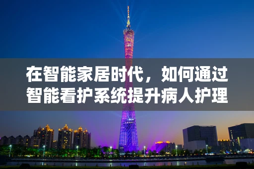 在智能家居时代，如何通过智能看护系统提升病人护理的效率与质量？