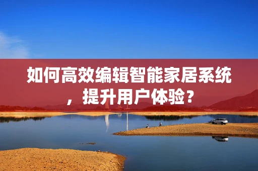 如何高效编辑智能家居系统，提升用户体验？