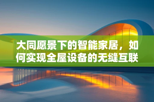 大同愿景下的智能家居，如何实现全屋设备的无缝互联与智能协同？