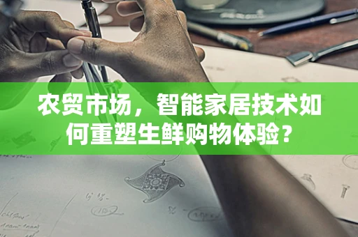 农贸市场，智能家居技术如何重塑生鲜购物体验？