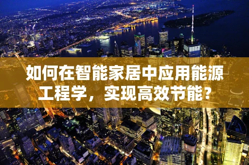如何在智能家居中应用能源工程学，实现高效节能？