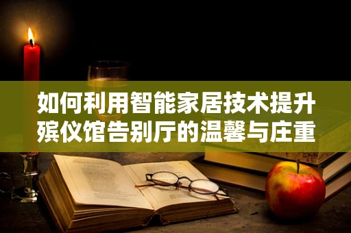 如何利用智能家居技术提升殡仪馆告别厅的温馨与庄重感？