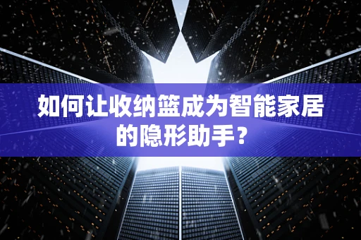 如何让收纳篮成为智能家居的隐形助手？