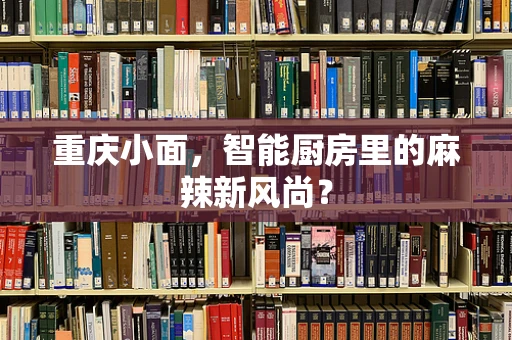 重庆小面，智能厨房里的麻辣新风尚？