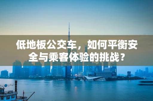 低地板公交车，如何平衡安全与乘客体验的挑战？