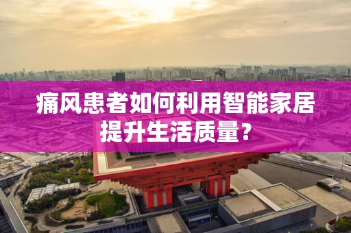 痛风患者如何利用智能家居提升生活质量？