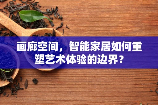 画廊空间，智能家居如何重塑艺术体验的边界？