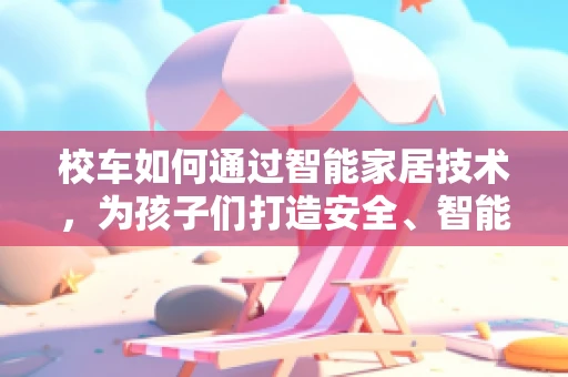 校车如何通过智能家居技术，为孩子们打造安全、智能的上下学之旅？
