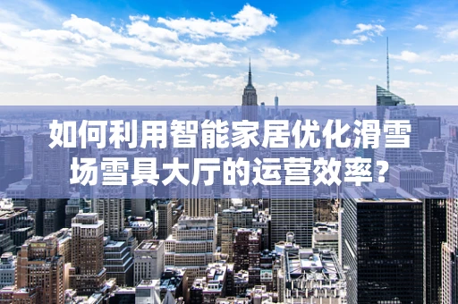 如何利用智能家居优化滑雪场雪具大厅的运营效率？