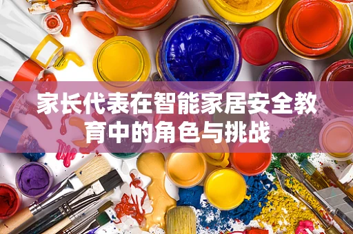 家长代表在智能家居安全教育中的角色与挑战