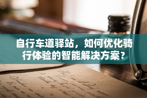 自行车道驿站，如何优化骑行体验的智能解决方案？