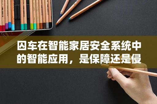 囚车在智能家居安全系统中的智能应用，是保障还是侵犯？