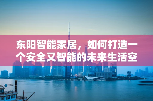 东阳智能家居，如何打造一个安全又智能的未来生活空间？