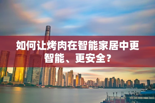 如何让烤肉在智能家居中更智能、更安全？