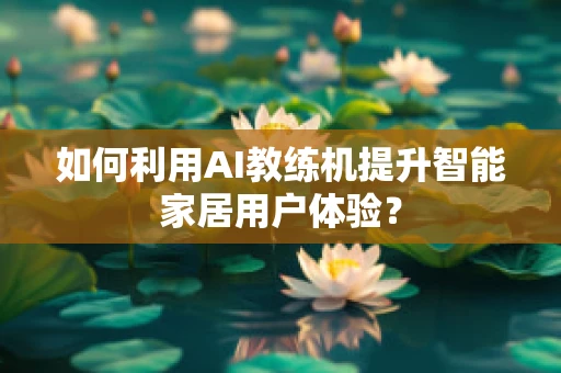 如何利用AI教练机提升智能家居用户体验？