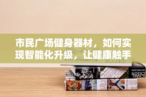 市民广场健身器材，如何实现智能化升级，让健康触手可及？