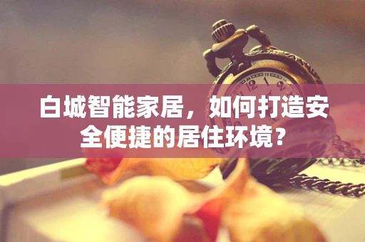 白城智能家居，如何打造安全便捷的居住环境？