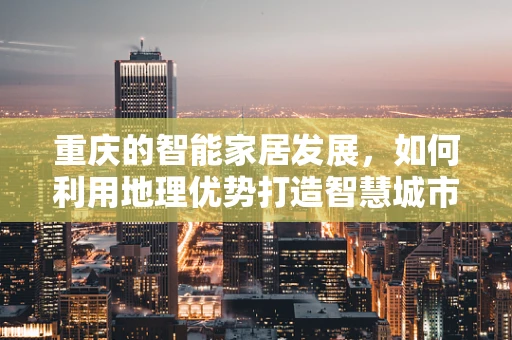 重庆的智能家居发展，如何利用地理优势打造智慧城市？