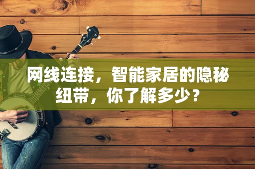 网线连接，智能家居的隐秘纽带，你了解多少？