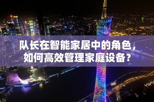 队长在智能家居中的角色，如何高效管理家庭设备？
