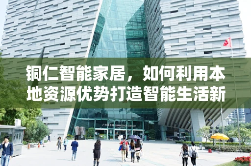 铜仁智能家居，如何利用本地资源优势打造智能生活新篇章？