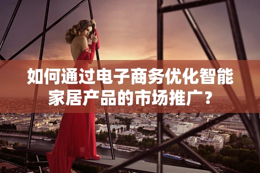 如何通过电子商务优化智能家居产品的市场推广？