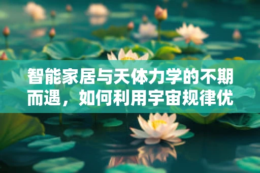 智能家居与天体力学的不期而遇，如何利用宇宙规律优化家居生活？