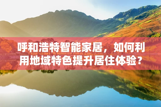 呼和浩特智能家居，如何利用地域特色提升居住体验？