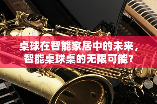 桌球在智能家居中的未来，智能桌球桌的无限可能？