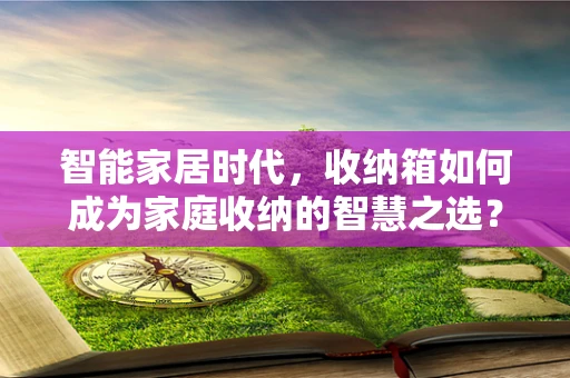 智能家居时代，收纳箱如何成为家庭收纳的智慧之选？