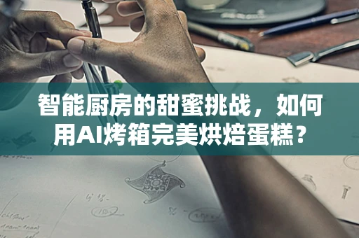 智能厨房的甜蜜挑战，如何用AI烤箱完美烘焙蛋糕？