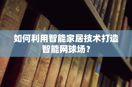 如何利用智能家居技术打造智能网球场？