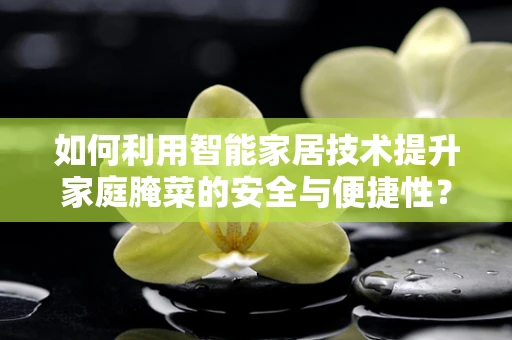 如何利用智能家居技术提升家庭腌菜的安全与便捷性？