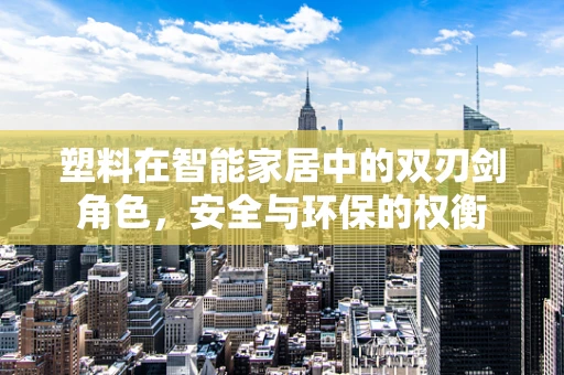塑料在智能家居中的双刃剑角色，安全与环保的权衡