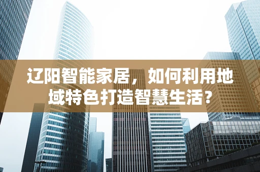 辽阳智能家居，如何利用地域特色打造智慧生活？