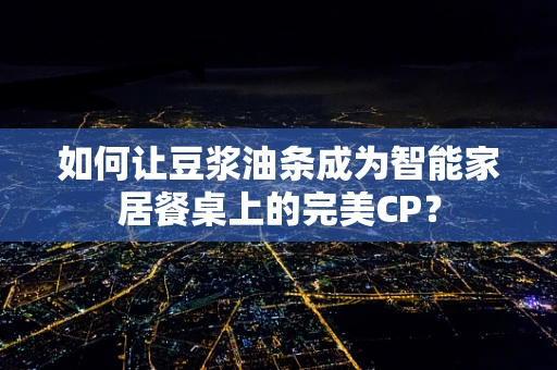 如何让豆浆油条成为智能家居餐桌上的完美CP？