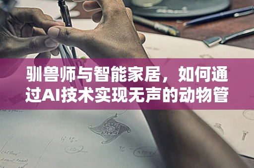 驯兽师与智能家居，如何通过AI技术实现无声的动物管理？