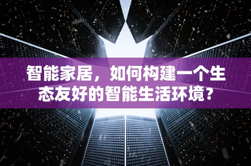 智能家居，如何构建一个生态友好的智能生活环境？