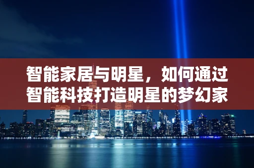 智能家居与明星，如何通过智能科技打造明星的梦幻家居？