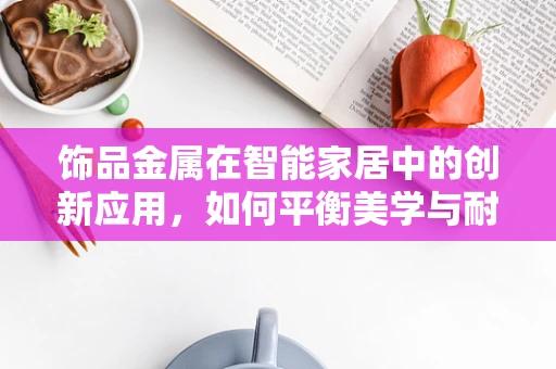 饰品金属在智能家居中的创新应用，如何平衡美学与耐用性？