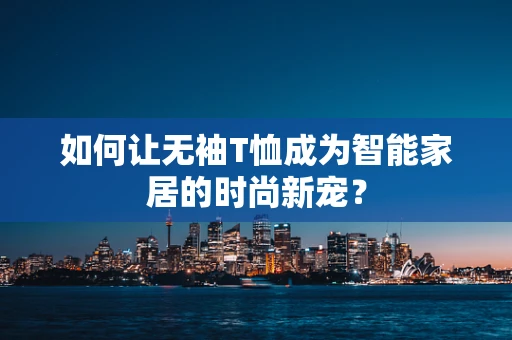 如何让无袖T恤成为智能家居的时尚新宠？