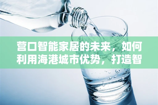 营口智能家居的未来，如何利用海港城市优势，打造智能生活新蓝图？
