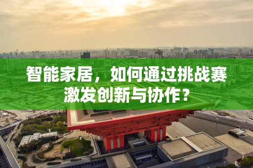 智能家居，如何通过挑战赛激发创新与协作？